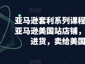 亚马逊套利系列课程，开个亚马逊美国站店铺，从美国进货，卖给美国人