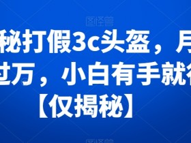 揭秘打假3c头盔，月入过万，小白有手就行【仅揭秘】