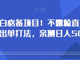 小白必备项目！不露脸直播带货出单打法，亲测日入500+【揭秘】