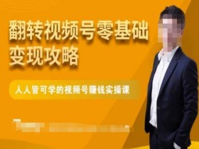 微信视频号零基础变现攻略，人人皆可学的视频号赚钱实操课