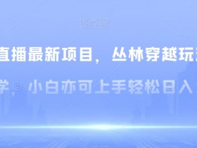 无人直播最新项目，丛林穿越玩法保姆级教学，小白亦可上手轻松日入1600+【揭秘】