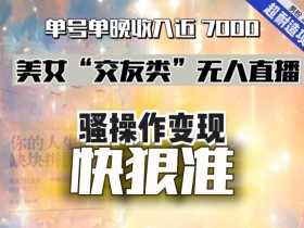 美女“交友类”无人直播，变现快、狠、准，单号单晚收入近7000。2024，超耐造“男粉”变现项目