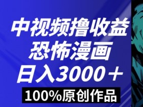 恐怖漫画中视频暴力撸收益，日入3000＋，100%原创玩法，小白轻松上手多种变现方式【揭秘】