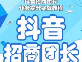抖音招商团长业务提升实战教程，抖音招商团长如何实现躺赚