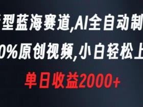 新型蓝海赛道，AI全自动制作，100%原创视频，小白轻松上手，单日收益2000+【揭秘】