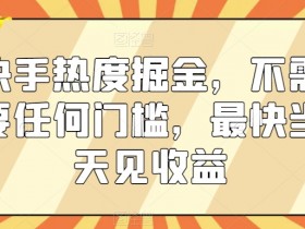 快手热度掘金，不需要任何门槛，最快当天见收益【揭秘】