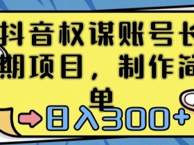 抖音权谋账号，长期项目，制作简单，日入300+【揭秘】