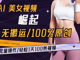 AI美女视频崛起玩法无搬运100%原创，批量操作，轻松1天100条【揭秘】