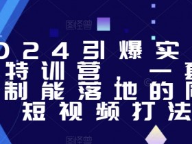 2024引爆实体获客特训营，​一套可复制能落地的同城短视频打法