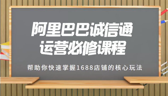 1688专业级知识库-阿里巴巴诚信通运营必修课程，帮助你快速掌握1688店铺的核心玩法