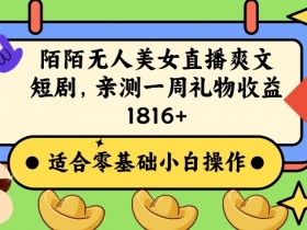 陌陌美女无人直播爽文短剧项目，亲测一个星期1800+【揭秘】