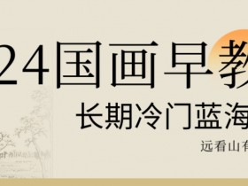 2024国画早教，长期冷门蓝海赛道【揭秘】