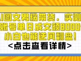 AI图文男粉带货，实测单账号单天成交额8000+，最关键是操作简单，小白看了也能上手【揭秘】