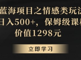地球号蓝海项目之情感类玩法，轻松日入500+，保姆级课程【揭秘】