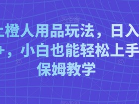 线上橙人用品玩法，日入3000+，小白也能轻松上手，保姆教学【揭秘】