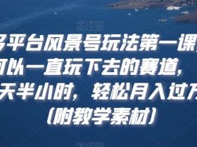 多平台风景号玩法第一课，可以一直玩下去的赛道，每天半小时，轻松月入过万（附教学素材）【揭秘】