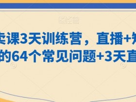 老师卖课3天训练营，直播+短视频卖课的64个常见问题+3天直播课