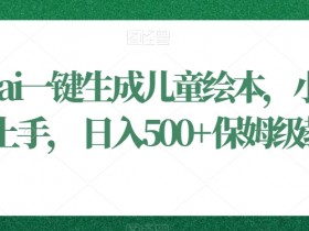 利用ai一键生成儿童绘本，小白轻松上手，日入500+保姆级教学【揭秘】