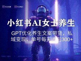 小红书AI女士养生，GPT优化养生文案带货，私域变现，单号每天收益300+【揭秘】