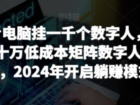 【超级蓝海项目】一台电脑挂一千个数字人，月入十万低成本矩阵数字人直播，2024年开启躺赚模式【揭秘】