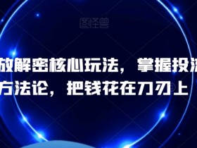 千川投放解密核心玩法，​掌握投流爆单方法论，把钱花在刀刃上