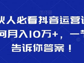 合伙人必看抖音运营课，如何月入10万+，一节课告诉你答案！