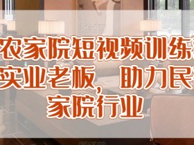 民宿农家院短视频训练营，赋能实业老板，助力民宿农家院行业
