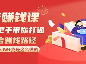 抖音赚钱课-手把手带你打通抖音赚钱路径：月赚50W+我是这么做的！