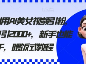 2024利用AI美女视频引粉，单号日引2000+，新手也能干，喂饭式教程【揭秘】