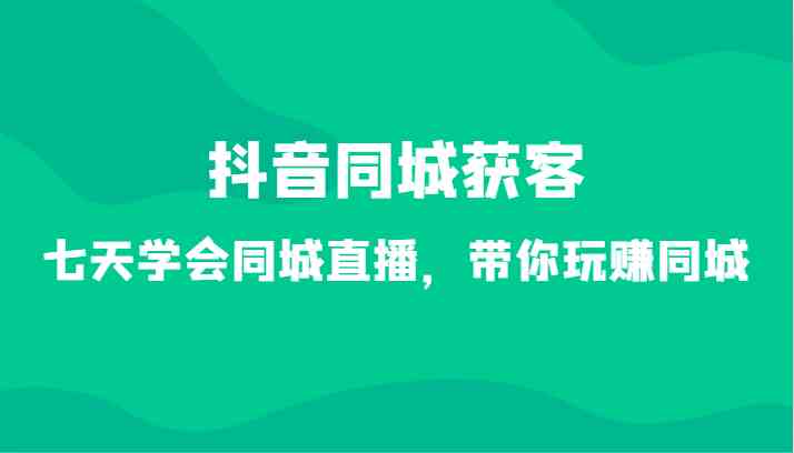 抖音同城获客-七天学会同城直播，带你玩赚同城（34节课）