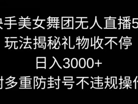 快手美女舞团无人直播5.0玩法，礼物收不停，日入3000+，内附多重防封号不违规操作【揭秘】