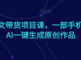 Ai图文带货项目课，一部手机利用AI一键生成原创作品