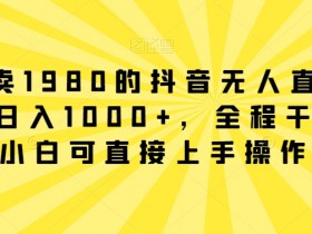 外面卖1980的抖音无人直播项目，日入1000+，全程干货，小白可直接上手操作【揭秘】