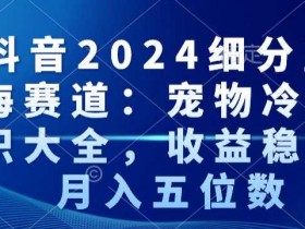 抖音2024细分蓝海赛道：宠物冷知识大全，收益稳定，月入五位数【揭秘】