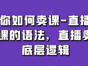 教你如何卖课-直播间卖课的语法，直播卖课底层逻辑