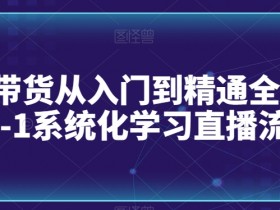 直播带货从入门到精通全流程，0-1系统化学习直播流程