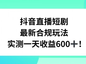 抖音直播短剧最新合规玩法，实测一天变现600+，教程+素材全解析【揭秘】