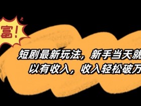 短剧最新玩法，新手当天就可以有收入，收入轻松破万【揭秘】