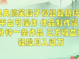 经典搞笑段子视频最新玩法，全平台可操作，作品制作简单，五分钟一条作品，三方收益管道【揭秘】