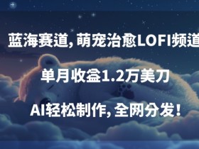 蓝海赛道，萌宠治愈LOFI频道，单月收益1.2万美刀，AI轻松制作，全网分发【揭秘】
