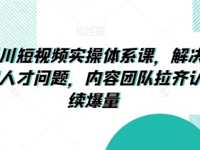 抖音千川短视频实操体系课，解决干川素材和人才问题，内容团队拉齐认知持续爆量