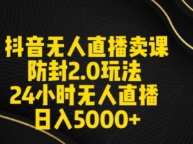 抖音无人直播卖课防封2.0玩法24小时无人直播日入5000+【附直播素材+音频】【揭秘】
