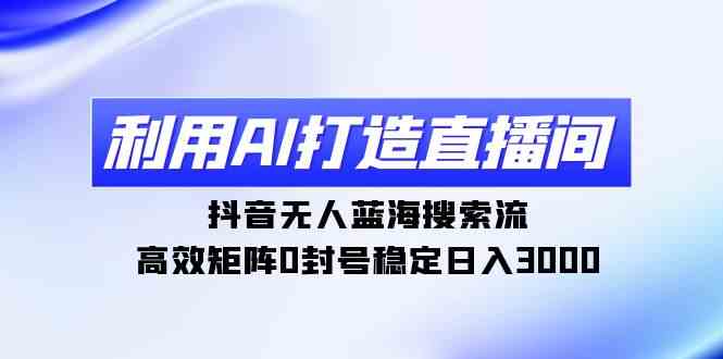 （9211期）利用AI打造直播间，抖音无人蓝海搜索流，高效矩阵0封号稳定日入3000