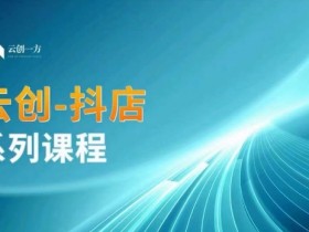 云创一方-抖店系列课，​抖店商城、商品卡、无货源等玩法