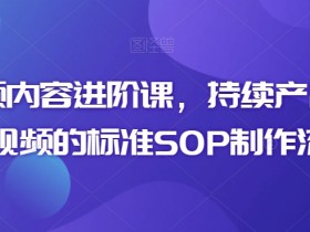 短视频内容进阶课，持续产出优质短视频的标准SOP制作流程
