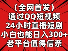 全网首发，通过QQ短视频24小时直播短剧，小白也能日入300+【揭秘】