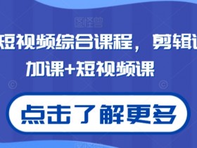 2024短视频综合课程，剪辑课+抖加课+短视频课