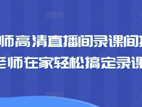 卖课老师高清直播间录课间搭建教学，老师在家轻松搞定录课直播