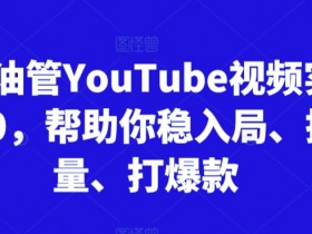 跨境油管YouTube视频实训营3.0，帮助你稳入局、搞流量、打爆款