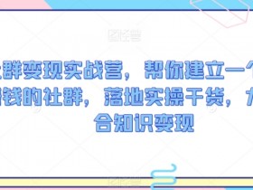 社群变现实战营，帮你建立一个可以赚钱的社群，落地实操干货，尤其适合知识变现